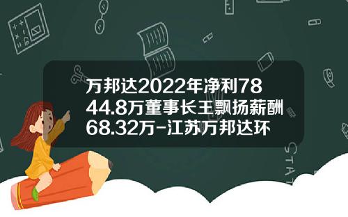 万邦达2022年净利7844.8万董事长王飘扬薪酬68.32万-江苏万邦达环保技术股份有限公司