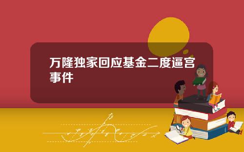 万隆独家回应基金二度逼宫事件