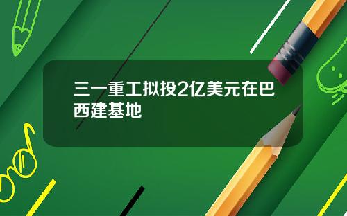 三一重工拟投2亿美元在巴西建基地