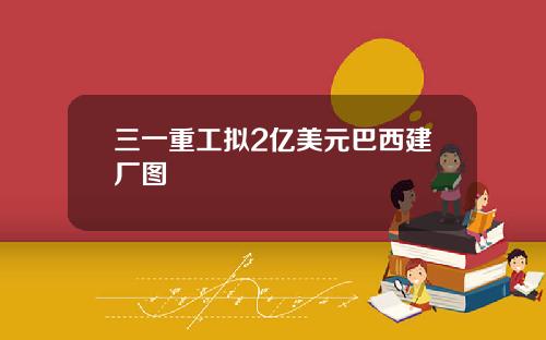 三一重工拟2亿美元巴西建厂图