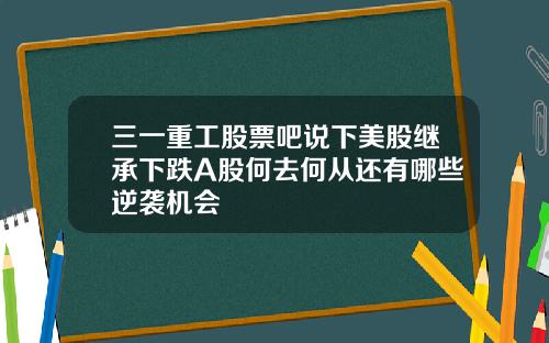 三一重工股票吧说下美股继承下跌A股何去何从还有哪些逆袭机会