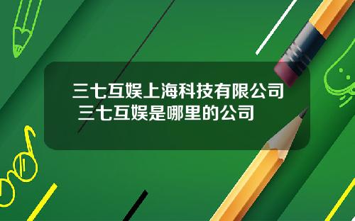 三七互娱上海科技有限公司 三七互娱是哪里的公司