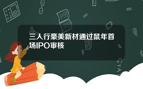 三人行豪美新材通过鼠年首场IPO审核