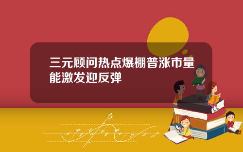 三元顾问热点爆棚普涨市量能激发迎反弹