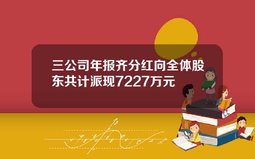 三公司年报齐分红向全体股东共计派现7227万元