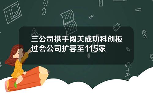 三公司携手闯关成功科创板过会公司扩容至115家