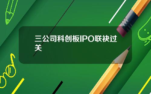 三公司科创板IPO联袂过关