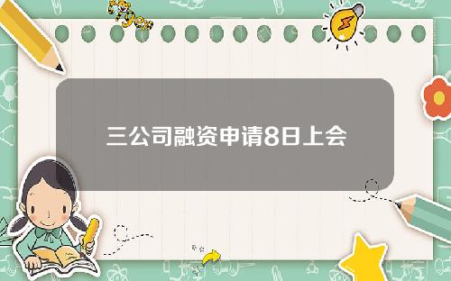 三公司融资申请8日上会