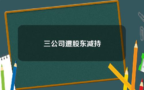 三公司遭股东减持