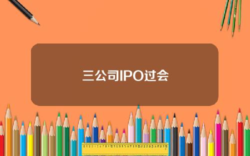 三公司IPO过会