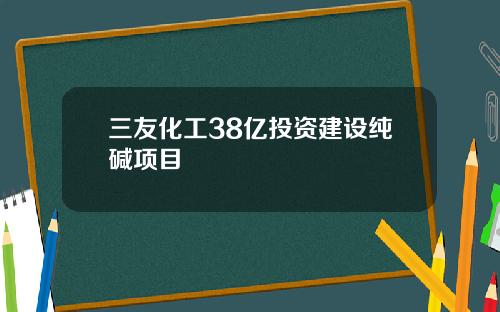 三友化工38亿投资建设纯碱项目