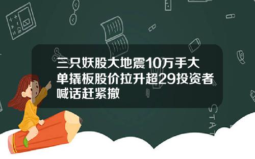 三只妖股大地震10万手大单撬板股价拉升超29投资者喊话赶紧撤