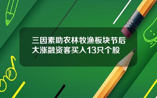 三因素助农林牧渔板块节后大涨融资客买入13只个股