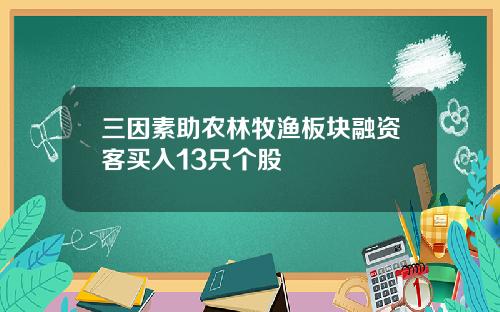 三因素助农林牧渔板块融资客买入13只个股