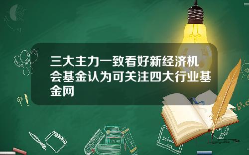 三大主力一致看好新经济机会基金认为可关注四大行业基金网