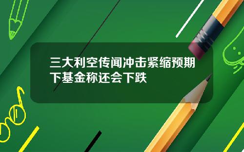 三大利空传闻冲击紧缩预期下基金称还会下跌