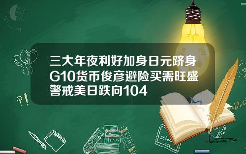 三大年夜利好加身日元跻身G10货币俊彦避险买需旺盛警戒美日跌向104