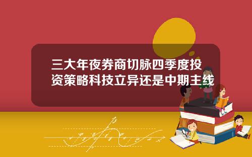 三大年夜券商切脉四季度投资策略科技立异还是中期主线