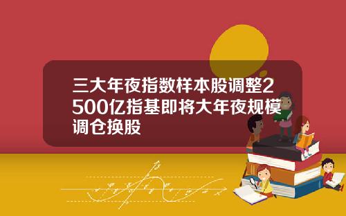 三大年夜指数样本股调整2500亿指基即将大年夜规模调仓换股