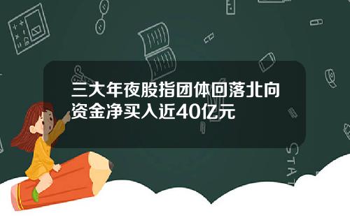 三大年夜股指团体回落北向资金净买入近40亿元