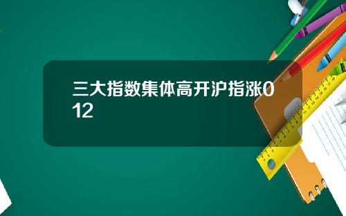 三大指数集体高开沪指涨012
