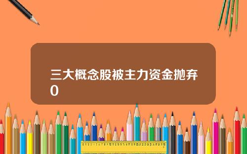 三大概念股被主力资金抛弃0