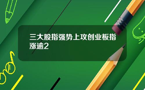 三大股指强势上攻创业板指涨逾2