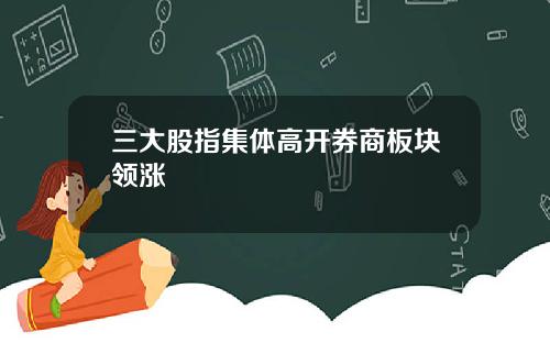 三大股指集体高开券商板块领涨