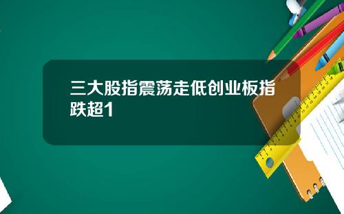 三大股指震荡走低创业板指跌超1