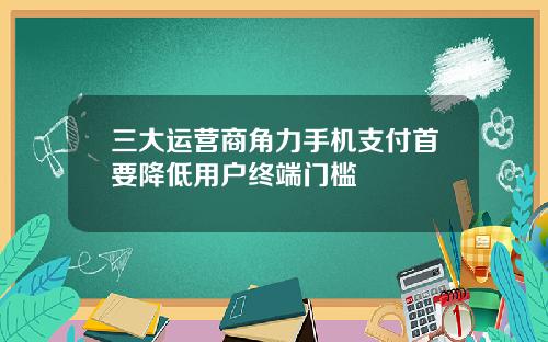 三大运营商角力手机支付首要降低用户终端门槛