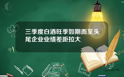 三季度白酒旺季如期而至头尾企业业绩差距拉大