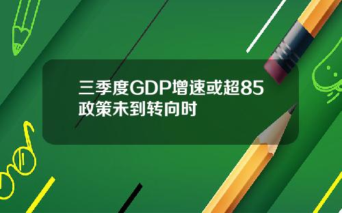 三季度GDP增速或超85政策未到转向时