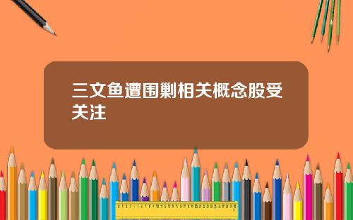 三文鱼遭围剿相关概念股受关注
