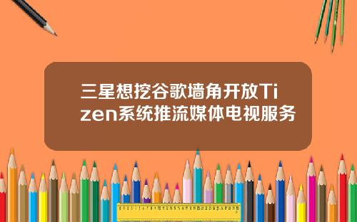 三星想挖谷歌墙角开放Tizen系统推流媒体电视服务