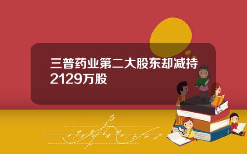 三普药业第二大股东却减持2129万股