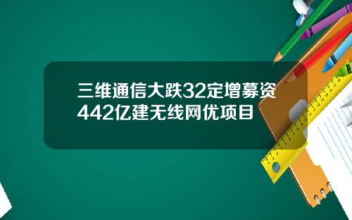 三维通信大跌32定增募资442亿建无线网优项目