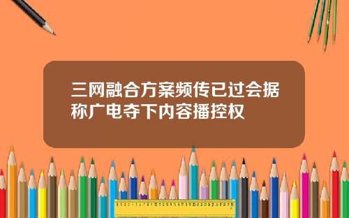 三网融合方案频传已过会据称广电夺下内容播控权