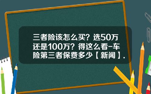 三者险该怎么买？选50万还是100万？得这么看-车险第三者保费多少【新闻】.