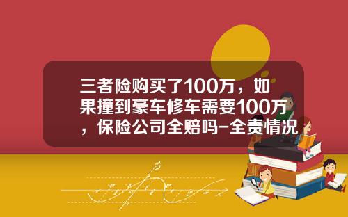 三者险购买了100万，如果撞到豪车修车需要100万，保险公司全赔吗-全责情况下一百万第三者能赔多少【新闻】.