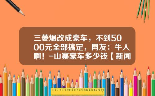 三菱爆改成豪车，不到5000元全部搞定，网友：牛人啊！-山寨豪车多少钱【新闻】.
