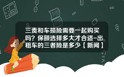 三责和车损险需要一起购买吗？保额选择多大才合适-出租车的三者险是多少【新闻】.