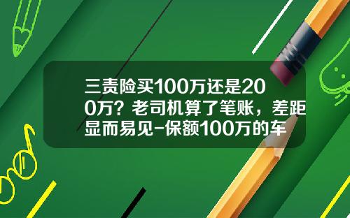 三责险买100万还是200万？老司机算了笔账，差距显而易见-保额100万的车险多少钱【新闻】.