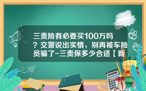 三责险有必要买100万吗？交警说出实情，别再被车险员骗了-三责保多少合适【新闻】.