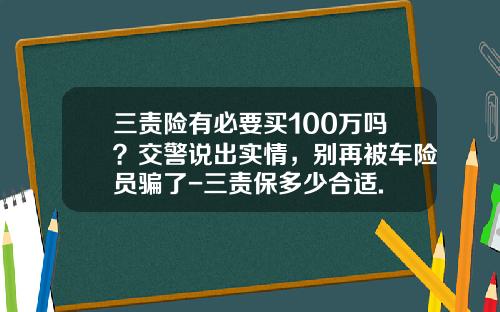 三责险有必要买100万吗？交警说出实情，别再被车险员骗了-三责保多少合适.