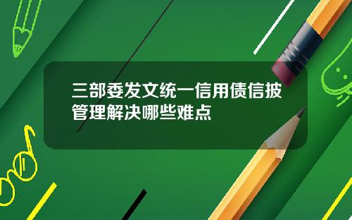 三部委发文统一信用债信披管理解决哪些难点