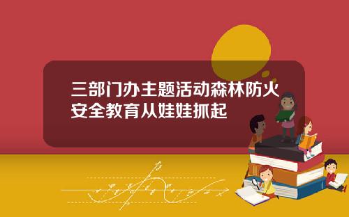 三部门办主题活动森林防火安全教育从娃娃抓起