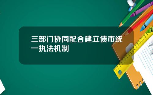 三部门协同配合建立债市统一执法机制