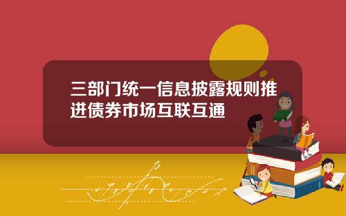 三部门统一信息披露规则推进债券市场互联互通