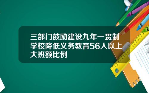 三部门鼓励建设九年一贯制学校降低义务教育56人以上大班额比例