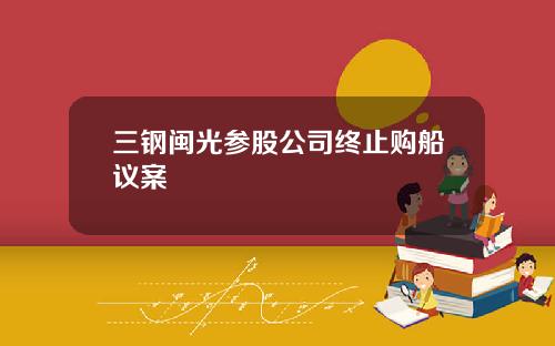 三钢闽光参股公司终止购船议案